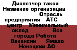 Диспетчер такси › Название организации ­ Ecolife taxi › Отрасль предприятия ­ АТС, call-центр › Минимальный оклад ­ 30 000 - Все города Работа » Вакансии   . Ямало-Ненецкий АО,Муравленко г.